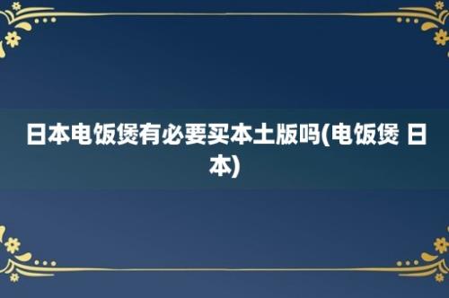 日本电饭煲有必要买本土版吗(电饭煲 日本)