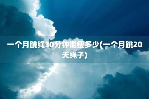 一个月跳绳30分钟能瘦多少(一个月跳20天绳子)