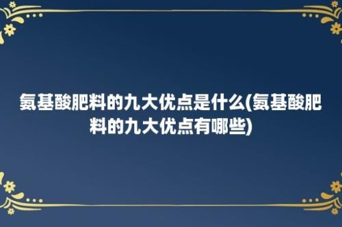 氨基酸肥料的九大优点是什么(氨基酸肥料的九大优点有哪些)