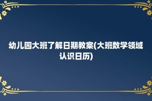 幼儿园大班了解日期教案(大班数学领域认识日历)