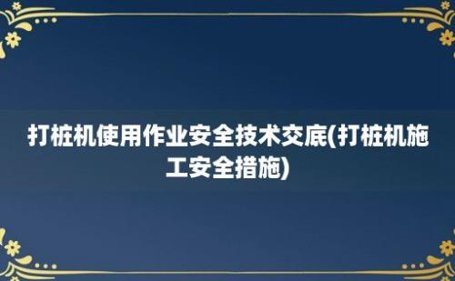 打桩机使用作业安全技术交底(打桩机施工安全措施)