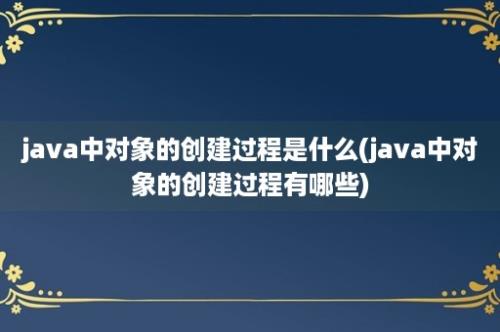 java中对象的创建过程是什么(java中对象的创建过程有哪些)