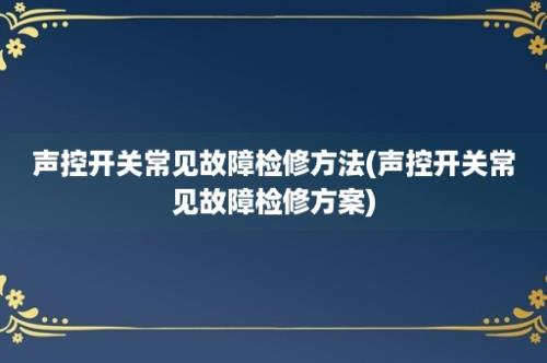 声控开关常见故障检修方法(声控开关常见故障检修方案)