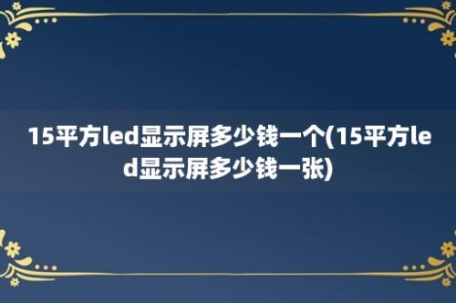 15平方led显示屏多少钱一个(15平方led显示屏多少钱一张)