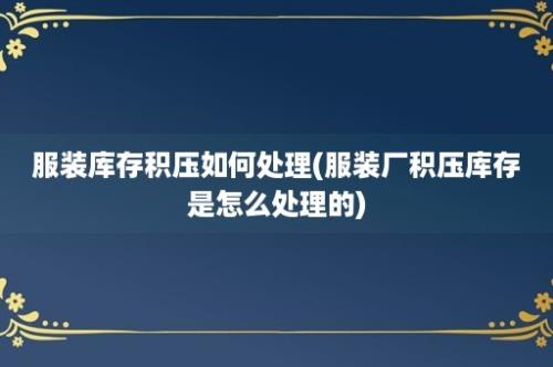 服装库存积压如何处理(服装厂积压库存是怎么处理的)