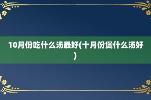 10月份吃什么汤最好(十月份煲什么汤好)