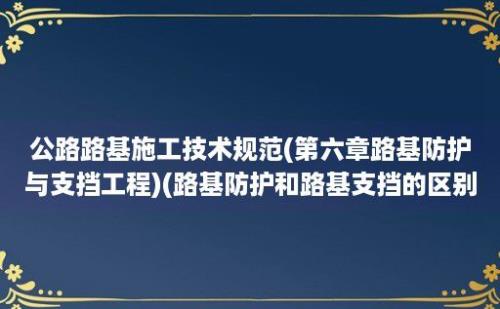 公路路基施工技术规范(第六章路基防护与支挡工程)(路基防护和路基支挡的区别)