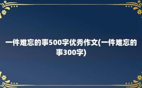 一件难忘的事500字优秀作文(一件难忘的事300字)