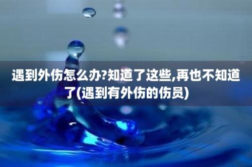 遇到外伤怎么办?知道了这些,再也不知道了(遇到有外伤的伤员)