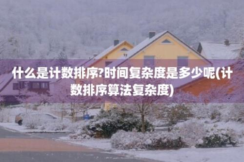 什么是计数排序?时间复杂度是多少呢(计数排序算法复杂度)