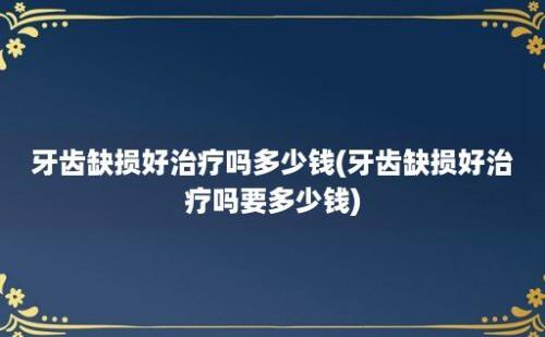 牙齿缺损好治疗吗多少钱(牙齿缺损好治疗吗要多少钱)