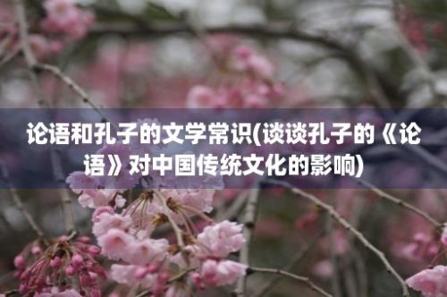 论语和孔子的文学常识(谈谈孔子的《论语》对中国传统文化的影响)