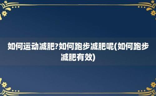 如何运动减肥?如何跑步减肥呢(如何跑步减肥有效)