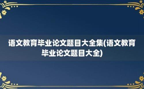 语文教育毕业论文题目大全集(语文教育毕业论文题目大全)