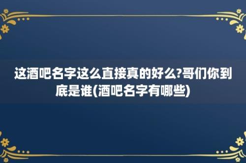 这酒吧名字这么直接真的好么?哥们你到底是谁(酒吧名字有哪些)