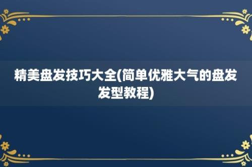 精美盘发技巧大全(简单优雅大气的盘发发型教程)