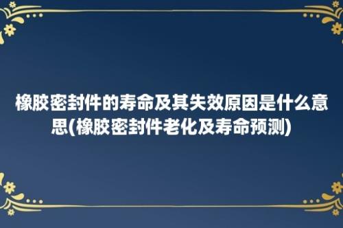 橡胶密封件的寿命及其失效原因是什么意思(橡胶密封件老化及寿命预测)