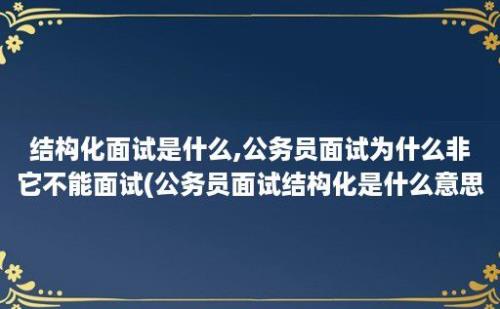 结构化面试是什么,公务员面试为什么非它不能面试(公务员面试结构化是什么意思)