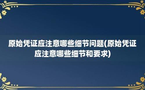 原始凭证应注意哪些细节问题(原始凭证应注意哪些细节和要求)