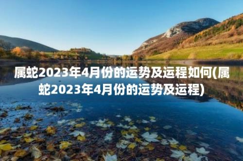 属蛇2023年4月份的运势及运程如何(属蛇2023年4月份的运势及运程)