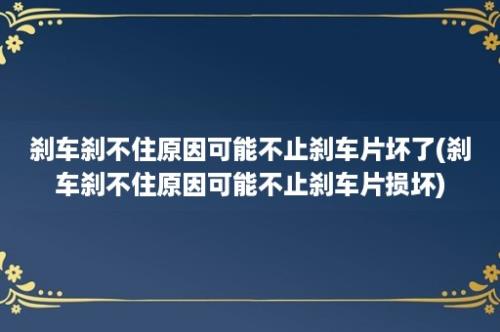 刹车刹不住原因可能不止刹车片坏了(刹车刹不住原因可能不止刹车片损坏)