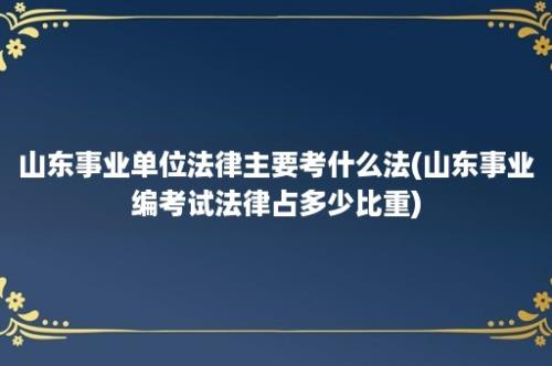 山东事业单位法律主要考什么法(山东事业编考试法律占多少比重)