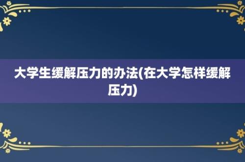 大学生缓解压力的办法(在大学怎样缓解压力)