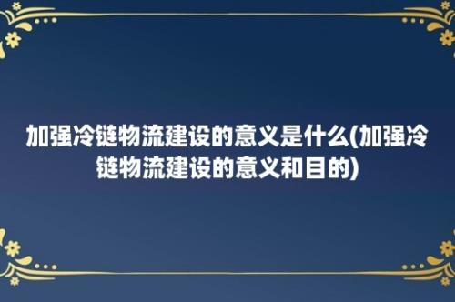 加强冷链物流建设的意义是什么(加强冷链物流建设的意义和目的)