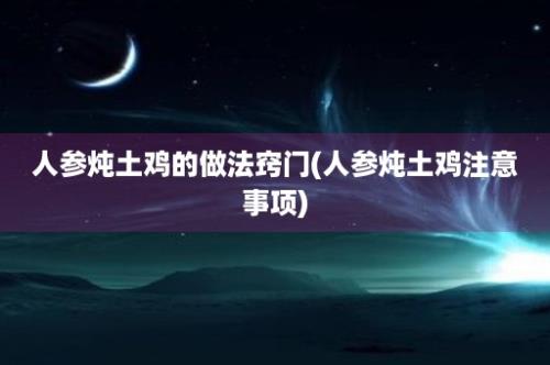 人参炖土鸡的做法窍门(人参炖土鸡注意事项)