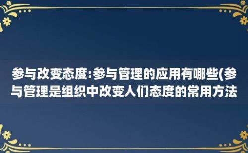 参与改变态度:参与管理的应用有哪些(参与管理是组织中改变人们态度的常用方法)