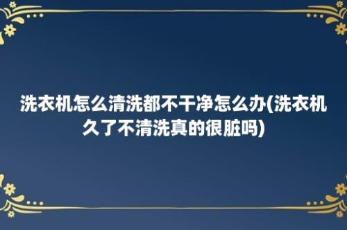 洗衣机怎么清洗都不干净怎么办(洗衣机久了不清洗真的很脏吗)