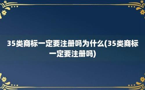 35类商标一定要注册吗为什么(35类商标一定要注册吗)