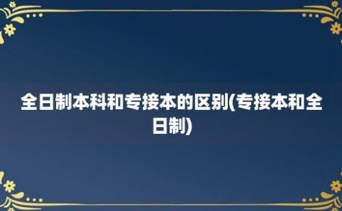 全日制本科和专接本的区别(专接本和全日制)