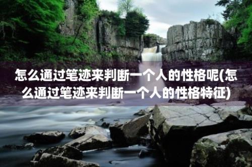 怎么通过笔迹来判断一个人的性格呢(怎么通过笔迹来判断一个人的性格特征)