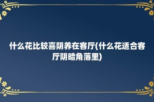 什么花比较喜阴养在客厅(什么花适合客厅阴暗角落里)