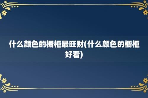 什么颜色的橱柜最旺财(什么颜色的橱柜好看)