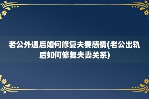 老公外遇后如何修复夫妻感情(老公出轨后如何修复夫妻关系)