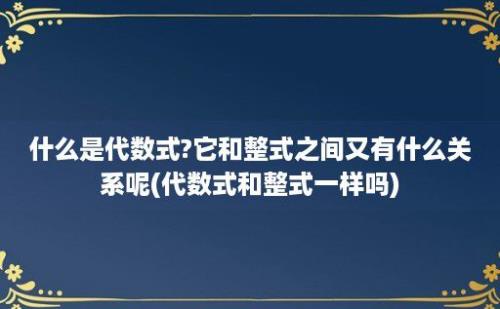 什么是代数式?它和整式之间又有什么关系呢(代数式和整式一样吗)