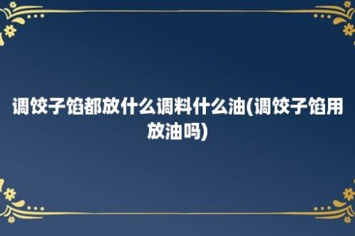 调饺子馅都放什么调料什么油(调饺子馅用放油吗)