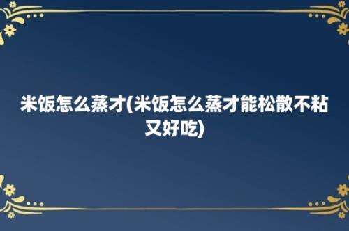 米饭怎么蒸才(米饭怎么蒸才能松散不粘又好吃)