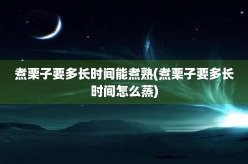 煮栗子要多长时间能煮熟(煮栗子要多长时间怎么蒸)