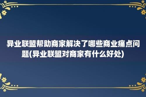 异业联盟帮助商家解决了哪些商业痛点问题(异业联盟对商家有什么好处)