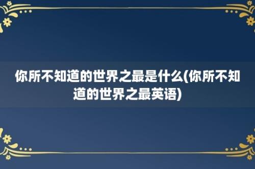 你所不知道的世界之最是什么(你所不知道的世界之最英语)