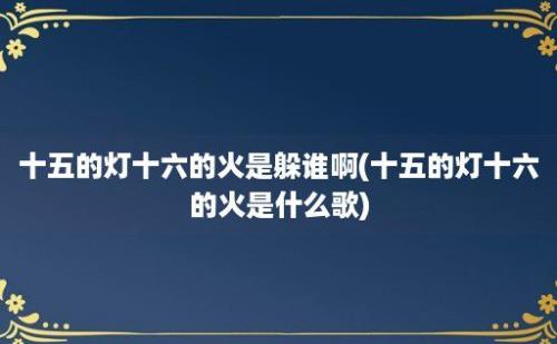 十五的灯十六的火是躲谁啊(十五的灯十六的火是什么歌)