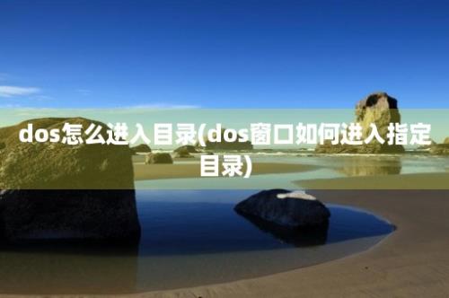 dos怎么进入目录(dos窗口如何进入指定目录)