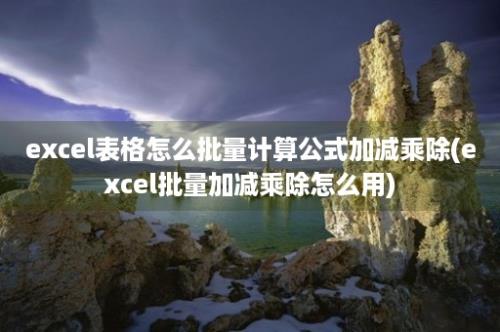 excel表格怎么批量计算公式加减乘除(excel批量加减乘除怎么用)