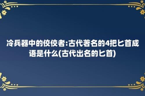 冷兵器中的佼佼者:古代著名的4把匕首成语是什么(古代出名的匕首)