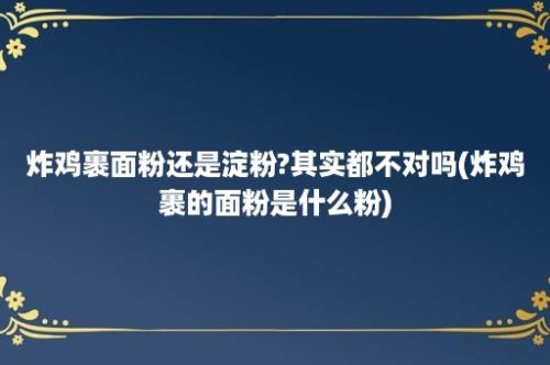 炸鸡裹面粉还是淀粉?其实都不对吗(炸鸡裹的面粉是什么粉)