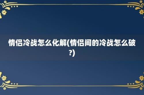 情侣冷战怎么化解(情侣间的冷战怎么破?)