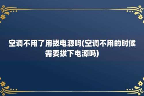 空调不用了用拔电源吗(空调不用的时候需要拔下电源吗)